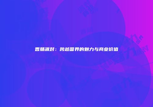 香肠派对：跨越国界的魅力与商业价值
