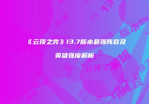 《云顶之弈》13.7版本最强阵容及英雄强度解析