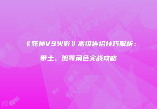《死神VS火影》高级连招技巧解析：带土、斑等角色实战攻略
