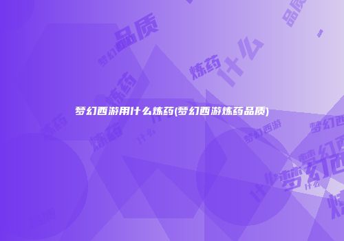 梦幻西游用什么炼药(梦幻西游炼药品质)
