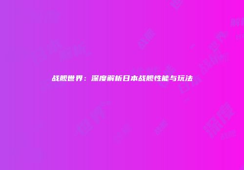 战舰世界：深度解析日本战舰性能与玩法