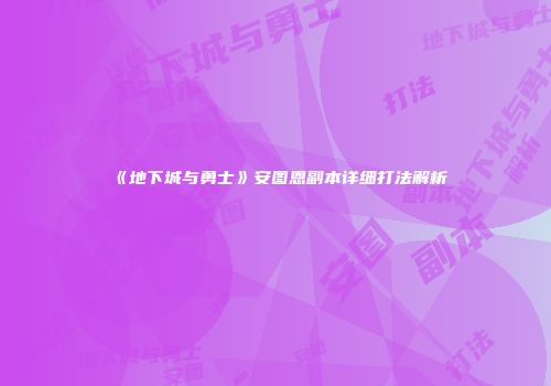 《地下城与勇士》安图恩副本详细打法解析