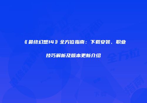《最终幻想14》全方位指南：下载安装、职业技巧解析及版本更新介绍