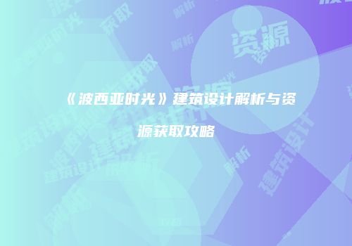 《波西亚时光》建筑设计解析与资源获取攻略