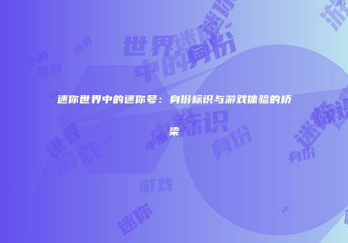迷你世界中的迷你号：身份标识与游戏体验的桥梁