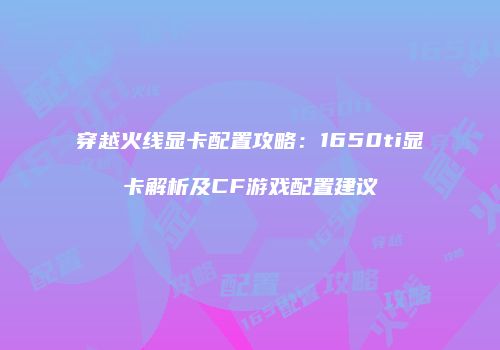 穿越火线显卡配置攻略：1650ti显卡解析及CF游戏配置建议