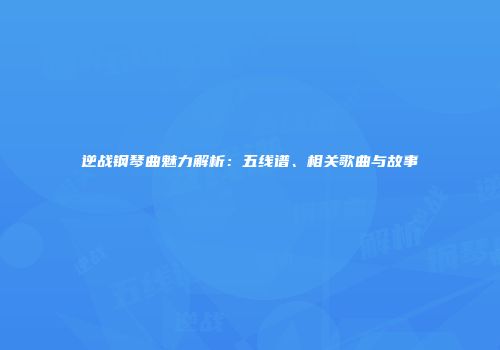 逆战钢琴曲魅力解析：五线谱、相关歌曲与故事