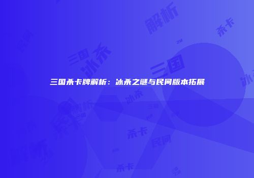 三国杀卡牌解析：冰杀之谜与民间版本拓展