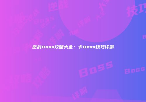 逆战Boss攻略大全：卡Boss技巧详解
