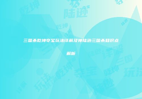 三国杀乾坤夺宝玩法详解及神陆逊三国杀知识点解析
