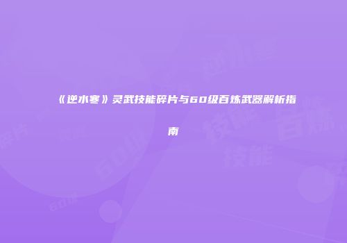 《逆水寒》灵武技能碎片与60级百炼武器解析指南