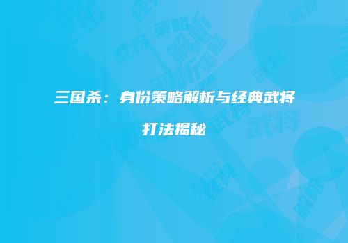 三国杀：身份策略解析与经典武将打法揭秘