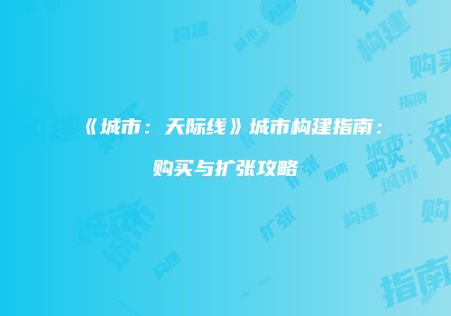 《城市：天际线》城市构建指南：购买与扩张攻略