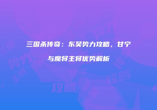 三国杀传奇：东吴势力攻略，甘宁与魔将主将优势解析