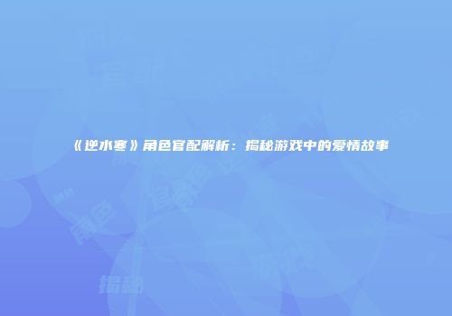 《逆水寒》角色官配解析：揭秘游戏中的爱情故事