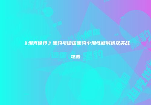 《坦克世界》黑豹与德国黑豹中坦性能解析及实战攻略