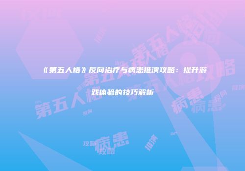 《第五人格》反向治疗与病患推演攻略：提升游戏体验的技巧解析
