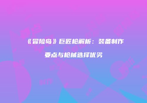 《冒险岛》巨匠枪解析：装备制作要点与枪械选择优劣