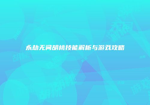 永劫无间胡桃技能解析与游戏攻略