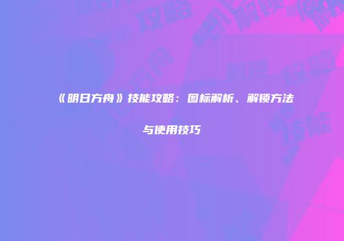 《明日方舟》技能攻略：图标解析、解锁方法与使用技巧