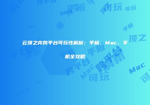 云顶之弈跨平台可玩性解析：平板、Mac、手机全攻略