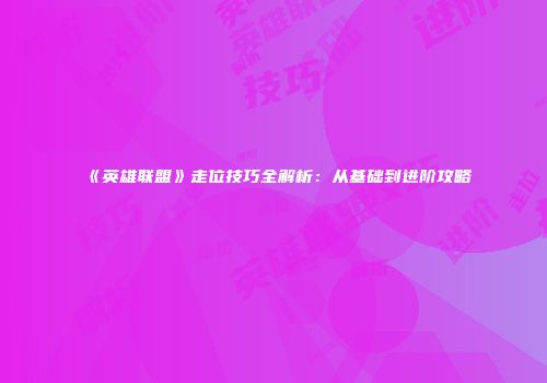 《英雄联盟》走位技巧全解析：从基础到进阶攻略
