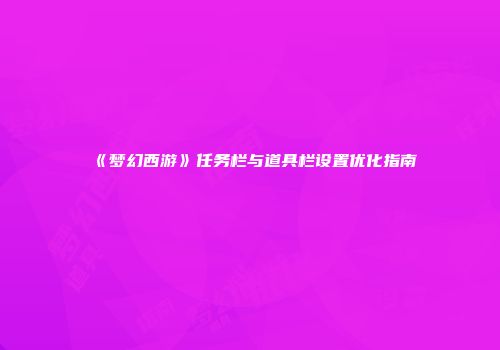 《梦幻西游》任务栏与道具栏设置优化指南