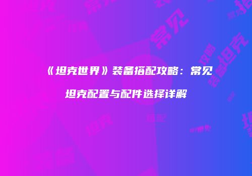 《坦克世界》装备搭配攻略：常见坦克配置与配件选择详解