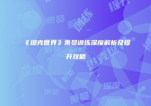 《坦克世界》乘员训练深度解析及提升攻略