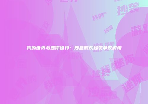 我的世界与迷你世界：沙盒游戏抄袭争议解析