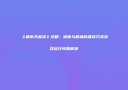 《都市天际线》攻略：地铁与机场构建技巧及游戏运行问题解决