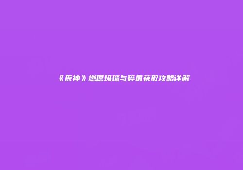 《原神》燃愿玛瑙与碎屑获取攻略详解
