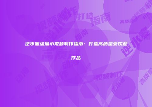 逆水寒动漫小视频制作指南：打造高质量受欢迎作品