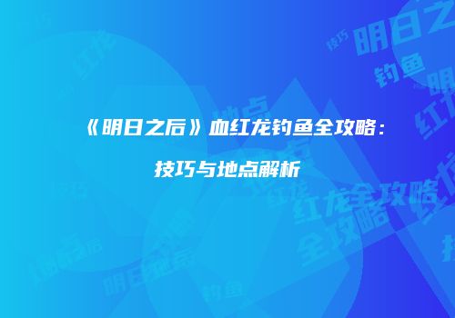 《明日之后》血红龙钓鱼全攻略：技巧与地点解析