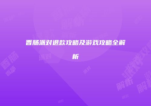 香肠派对退款攻略及游戏攻略全解析