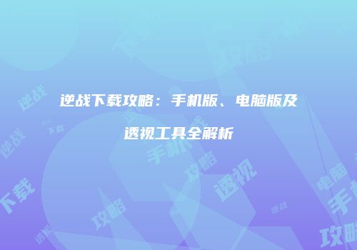 逆战下载攻略：手机版、电脑版及透视工具全解析