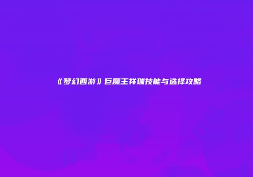 《梦幻西游》巨魔王祥瑞技能与选择攻略