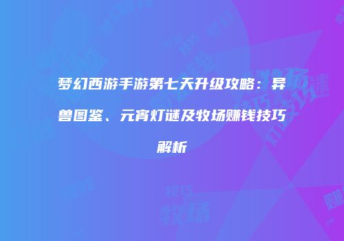 梦幻西游手游第七天升级攻略：异兽图鉴、元宵灯谜及牧场赚钱技巧解析