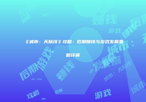 《城市：天际线》攻略：后期赚钱与游戏发展策略详解
