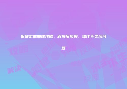 绝地求生加速攻略：解决反应慢、操作不灵活问题