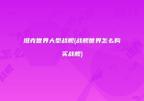 坦克世界大型战舰(战舰世界怎么购买战舰)