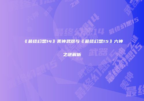 《最终幻想14》美神武器与《最终幻想15》六神之谜解析
