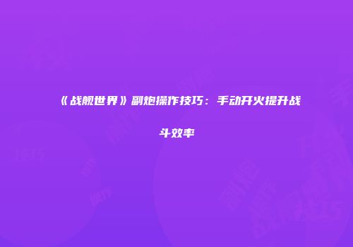 《战舰世界》副炮操作技巧：手动开火提升战斗效率
