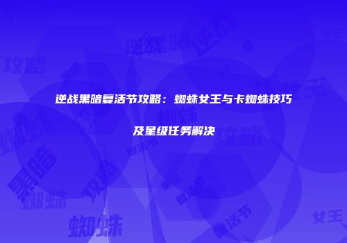 逆战黑暗复活节攻略：蜘蛛女王与卡蜘蛛技巧及星级任务解决