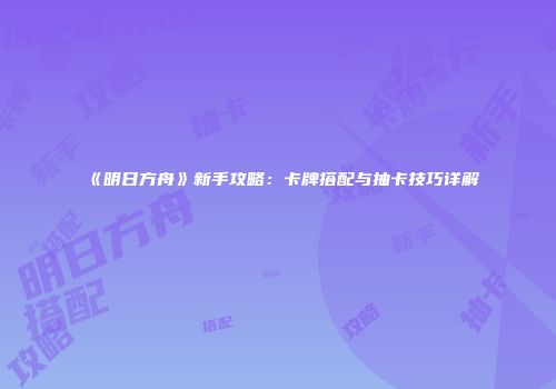 《明日方舟》新手攻略：卡牌搭配与抽卡技巧详解