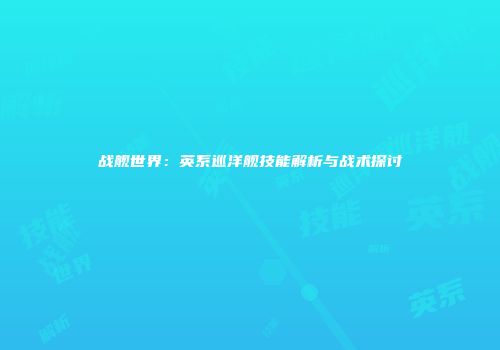 战舰世界：英系巡洋舰技能解析与战术探讨