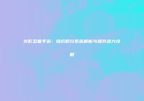 火影忍者手游：组织积分系统解析与提升战力攻略