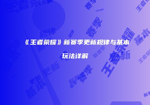 《王者荣耀》新赛季更新规律与基本玩法详解