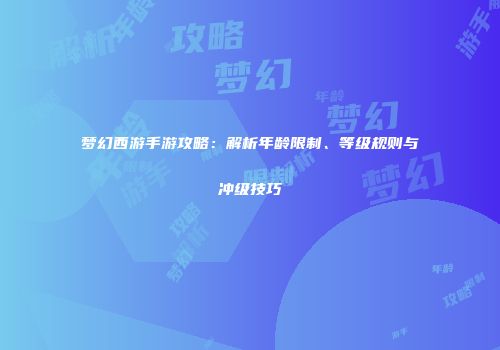 梦幻西游手游攻略：解析年龄限制、等级规则与冲级技巧