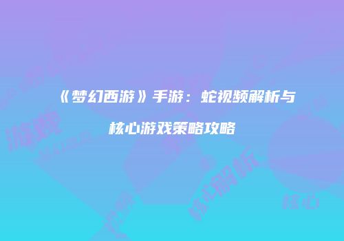 《梦幻西游》手游：蛇视频解析与核心游戏策略攻略